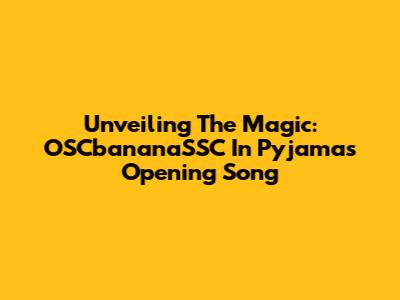 Unveiling The Magic: OSCbananaSSC In Pyjamas Opening Song