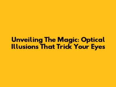 Unveiling The Magic: Optical Illusions That Trick Your Eyes