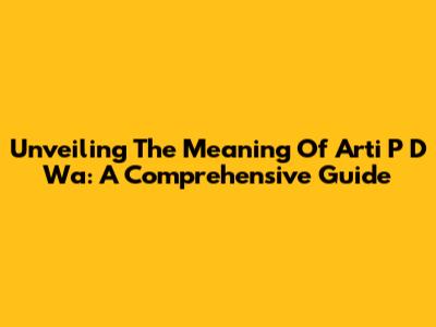 Unveiling The Meaning Of 'Arti P D Wa': A Comprehensive Guide