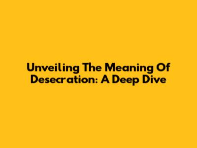 Unveiling The Meaning Of Desecration: A Deep Dive