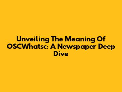 Unveiling The Meaning Of OSCWhatsc: A Newspaper Deep Dive