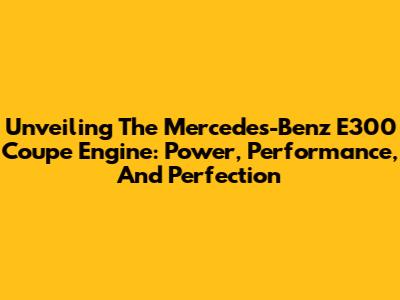 Unveiling The Mercedes-Benz E300 Coupe Engine: Power, Performance, And Perfection