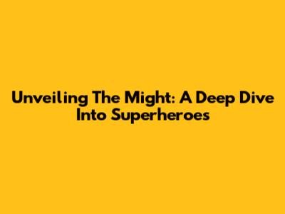 Unveiling The Might: A Deep Dive Into Superheroes