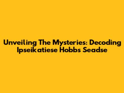 Unveiling The Mysteries: Decoding Ipseikatiese Hobbs Seadse