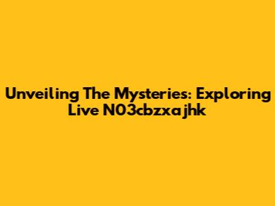 Unveiling The Mysteries: Exploring Live N03cbzxajhk
