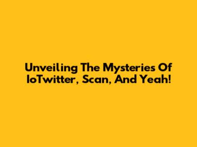 Unveiling The Mysteries Of IoTwitter, Scan, And Yeah!