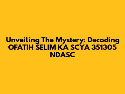 Unveiling The Mystery: Decoding OFATIH SELIM KA SCYA 351305 NDASC