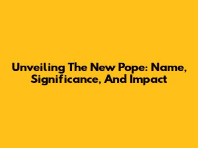 Unveiling The New Pope: Name, Significance, And Impact
