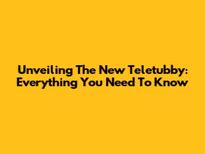 Unveiling The New Teletubby: Everything You Need To Know