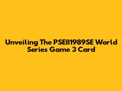 Unveiling The PSEII1989SE World Series Game 3 Card