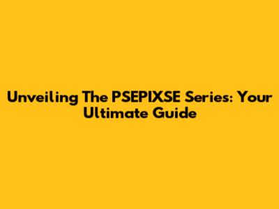 Unveiling The PSEPIXSE Series: Your Ultimate Guide