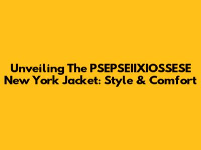 Unveiling The PSEPSEIIXIOSSESE New York Jacket: Style & Comfort