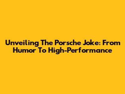 Unveiling The Porsche Joke: From Humor To High-Performance
