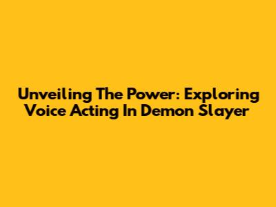 Unveiling The Power: Exploring Voice Acting In Demon Slayer