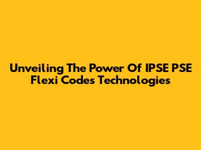 Unveiling The Power Of IPSE PSE Flexi Codes Technologies