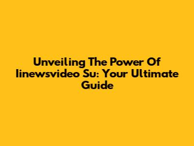 Unveiling The Power Of Iinewsvideo Su: Your Ultimate Guide