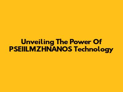 Unveiling The Power Of PSEIILMZHNANOS Technology