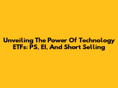 Unveiling The Power Of Technology ETFs: PS, EI, And Short Selling