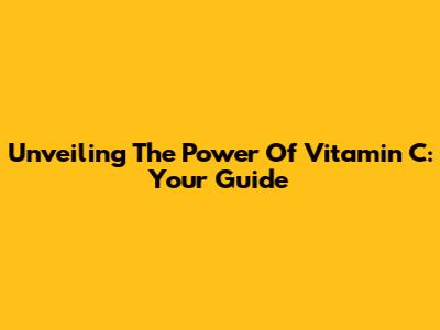 Unveiling The Power Of Vitamin C: Your Guide
