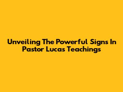 Unveiling The Powerful Signs In Pastor Lucas' Teachings
