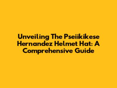 Unveiling The Pseiikikese Hernandez Helmet Hat: A Comprehensive Guide