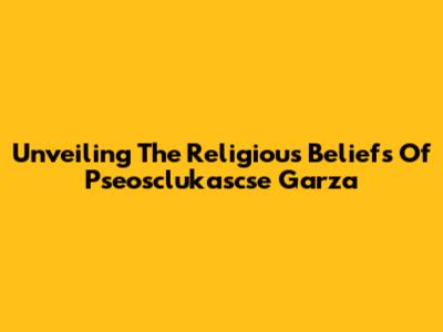 Unveiling The Religious Beliefs Of Pseosclukascse Garza