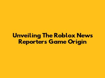 Unveiling The Roblox News Reporter's Game Origin