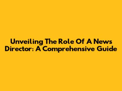 Unveiling The Role Of A News Director: A Comprehensive Guide