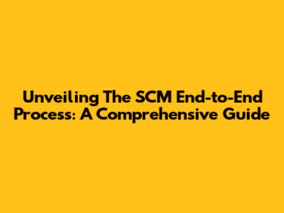 Unveiling The SCM End-to-End Process: A Comprehensive Guide