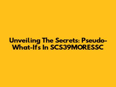 Unveiling The Secrets: Pseudo-What-Ifs In SCS39MORESSC
