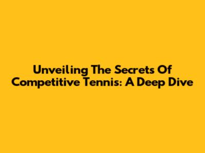 Unveiling The Secrets Of Competitive Tennis: A Deep Dive