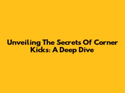 Unveiling The Secrets Of Corner Kicks: A Deep Dive
