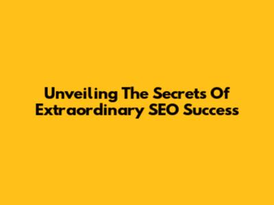 Unveiling The Secrets Of Extraordinary SEO Success