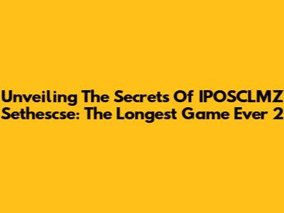 Unveiling The Secrets Of IPOSCLMZ Sethescse: The Longest Game Ever 2