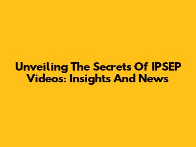 Unveiling The Secrets Of IPSEP Videos: Insights And News