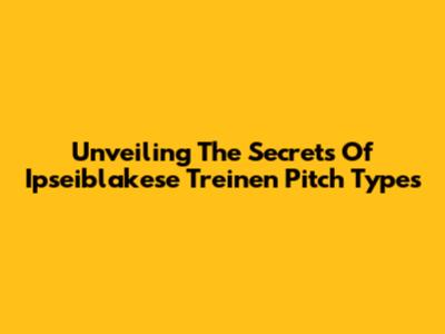 Unveiling The Secrets Of Ipseiblakese Treinen Pitch Types