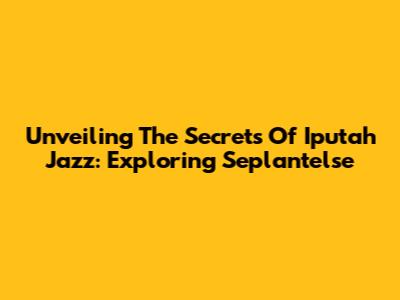 Unveiling The Secrets Of Iputah Jazz: Exploring Seplantelse