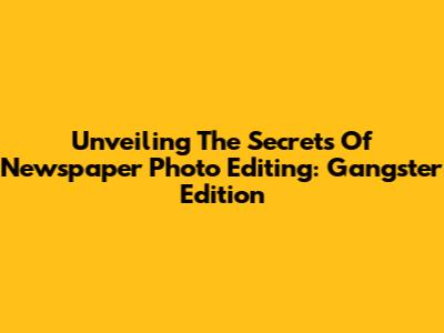 Unveiling The Secrets Of Newspaper Photo Editing: Gangster Edition
