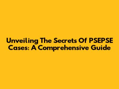 Unveiling The Secrets Of PSEPSE Cases: A Comprehensive Guide