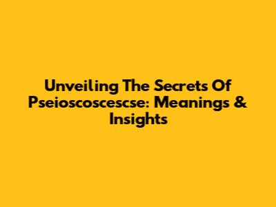 Unveiling The Secrets Of Pseioscoscescse: Meanings & Insights