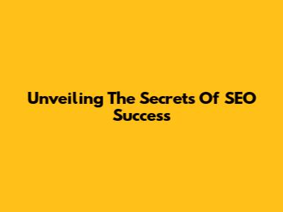 Unveiling The Secrets Of SEO Success