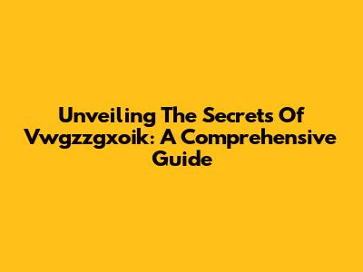 Unveiling The Secrets Of Vwgzzgxoik: A Comprehensive Guide