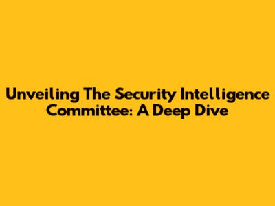 Unveiling The Security Intelligence Committee: A Deep Dive