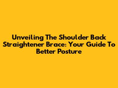 Unveiling The Shoulder Back Straightener Brace: Your Guide To Better Posture
