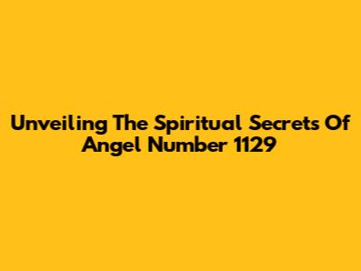 Unveiling The Spiritual Secrets Of Angel Number 1129