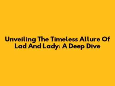 Unveiling The Timeless Allure Of 'Lad' And 'Lady': A Deep Dive
