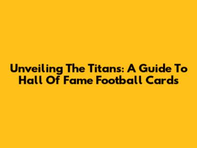 Unveiling The Titans: A Guide To Hall Of Fame Football Cards