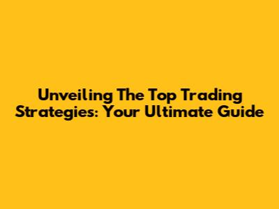 Unveiling The Top Trading Strategies: Your Ultimate Guide