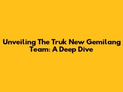 Unveiling The Truk New Gemilang Team: A Deep Dive