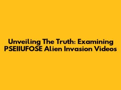 Unveiling The Truth: Examining PSEIIUFOSE Alien Invasion Videos